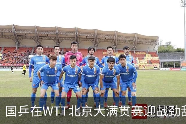 国乒在WTT北京大满贯赛迎战劲敌，赛程安排揭晓